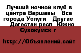 Лучший ночной клуб в центре Варшавы - Все города Услуги » Другие   . Дагестан респ.,Южно-Сухокумск г.